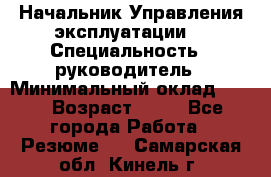 Начальник Управления эксплуатации  › Специальность ­ руководитель › Минимальный оклад ­ 80 › Возраст ­ 55 - Все города Работа » Резюме   . Самарская обл.,Кинель г.